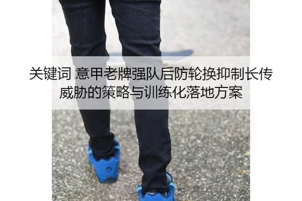 关键词 意甲老牌强队后防轮换抑制长传威胁的策略与训练化落地方案