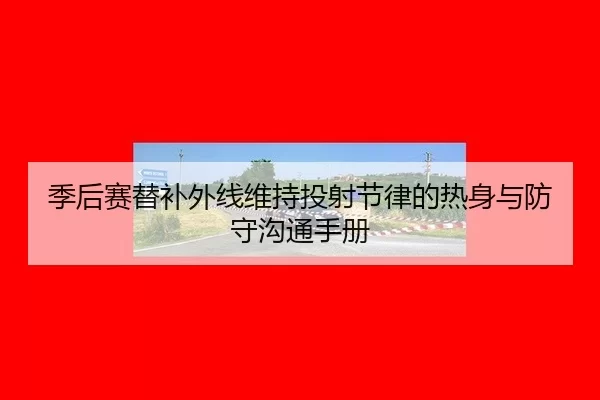 季后赛替补外线维持投射节律的热身与防守沟通手册